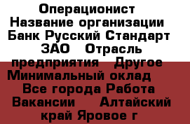 Операционист › Название организации ­ Банк Русский Стандарт, ЗАО › Отрасль предприятия ­ Другое › Минимальный оклад ­ 1 - Все города Работа » Вакансии   . Алтайский край,Яровое г.